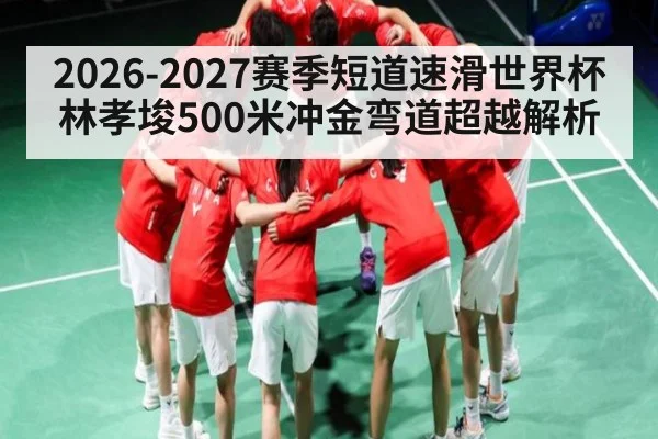 2026-2027赛季短道速滑世界杯林孝埈500米冲金弯道超越解析