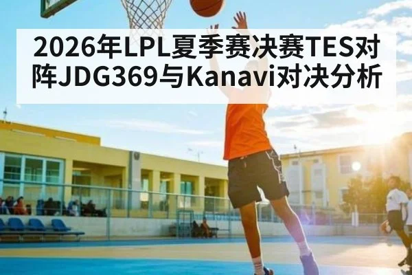 2026年LPL夏季赛决赛TES对阵JDG369与Kanavi对决分析