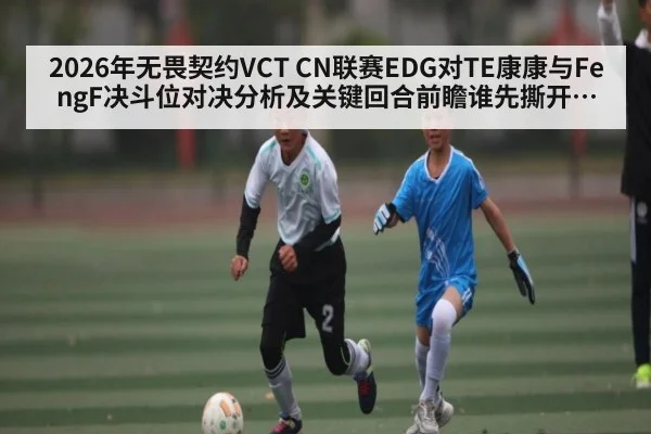 2026年无畏契约VCT CN联赛EDG对TE康康与FengF决斗位对决分析及关键回合前瞻谁先撕开防线