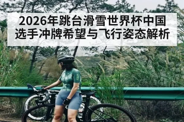 2026年跳台滑雪世界杯中国选手冲牌希望与飞行姿态解析