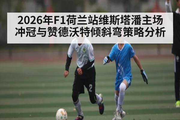 2026年F1荷兰站维斯塔潘主场冲冠与赞德沃特倾斜弯策略分析
