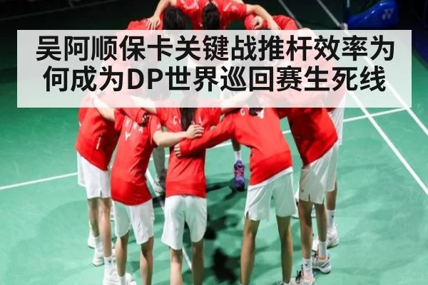 吴阿顺保卡关键战推杆效率为何成为DP世界巡回赛生死线